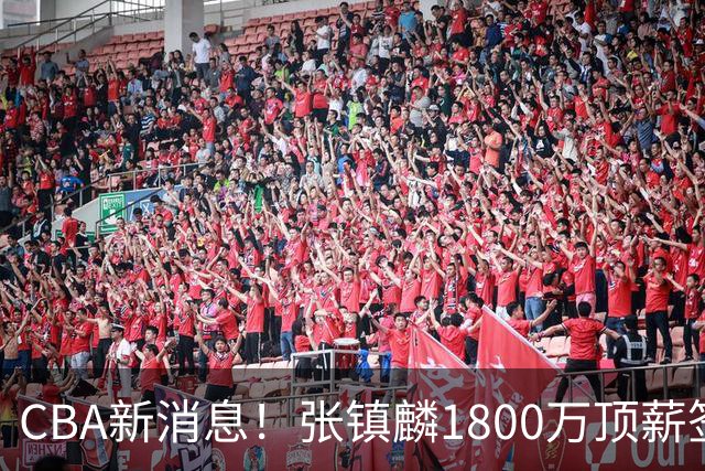 CBA新消息！张镇麟1800万顶薪签约，范子铭主动申请交易加盟劲旅